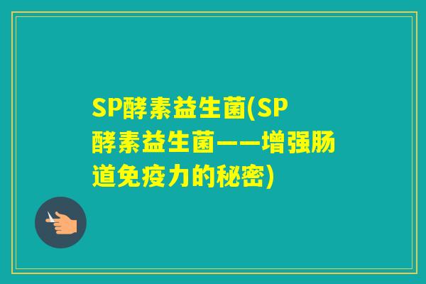 SP酵素益生菌(SP酵素益生菌——增强肠道力的秘密)