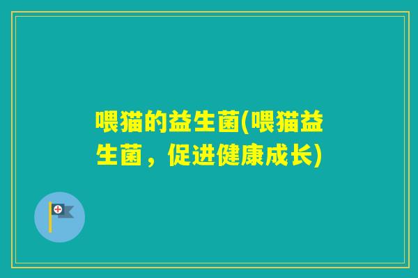 喂猫的益生菌(喂猫益生菌，促进健康成长)