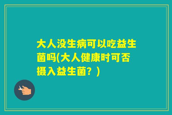 大人没生可以吃益生菌吗(大人健康时可否摄入益生菌?) 大人没生可以吃益生菌吗(大人健康时可否摄入益生菌?)