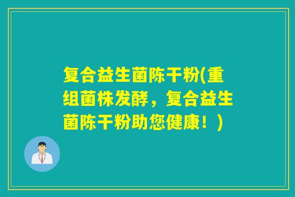 复合益生菌陈干粉(重组菌株发酵，复合益生菌陈干粉助您健康！)