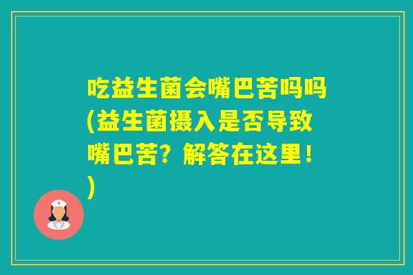 吃益生菌会嘴巴苦吗吗(益生菌摄入是否导致嘴巴苦?解答在这里!) 吃益生菌会嘴巴苦吗吗(益生菌摄入是否导致嘴巴苦?解答在这里!)