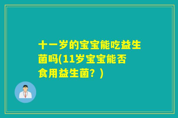 十一岁的宝宝能吃益生菌吗(11岁宝宝能否食用益生菌？)