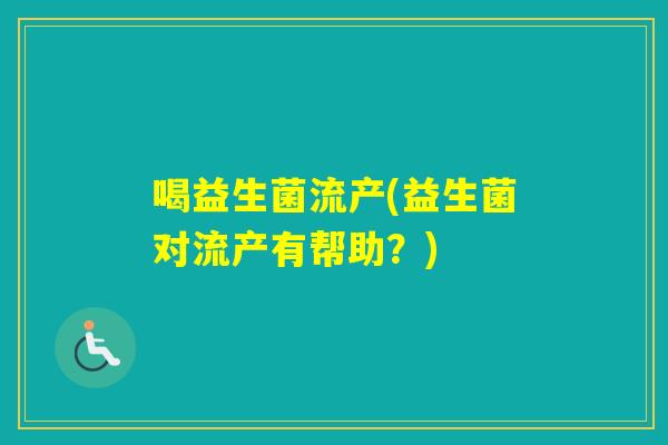 喝益生菌流产(益生菌对流产有帮助?) 喝益生菌流产(益生菌对流产有帮助?)