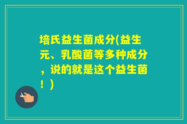 培氏益生菌成分(益生元、乳酸菌等多种成分,说的就是这个益生菌!) 培氏益生菌成分(益生元、乳酸菌等多种成分,说的就是这个益生菌!)