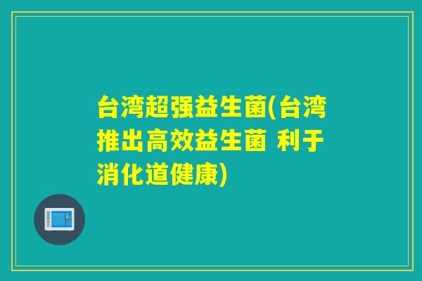 台湾超强益生菌(台湾推出高效益生菌 利于消化道健康)