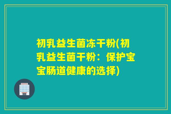 初乳益生菌冻干粉(初乳益生菌干粉:保护宝宝肠道健康的选择) 初乳益生菌冻干粉(初乳益生菌干粉:保护宝宝肠道健康的选择)
