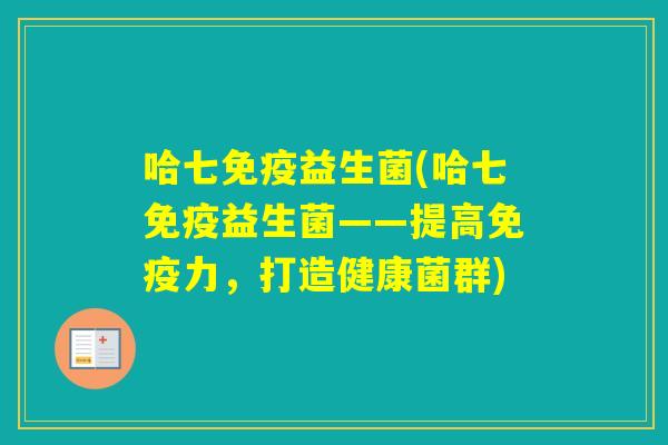 哈七益生菌(哈七益生菌——提高力，打造健康菌群)