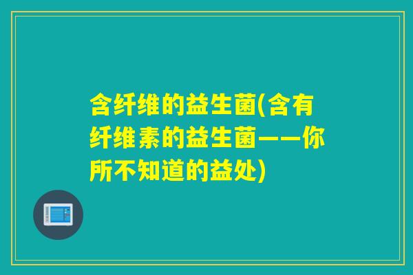 含纤维的益生菌(含有纤维素的益生菌——你所不知道的益处)