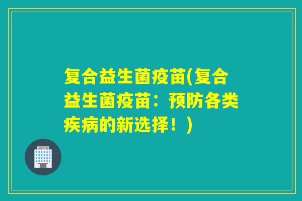 复合益生菌疫苗(复合益生菌疫苗:各类的新选择!) 复合益生菌疫苗(复合益生菌疫苗:各类的新选择!)