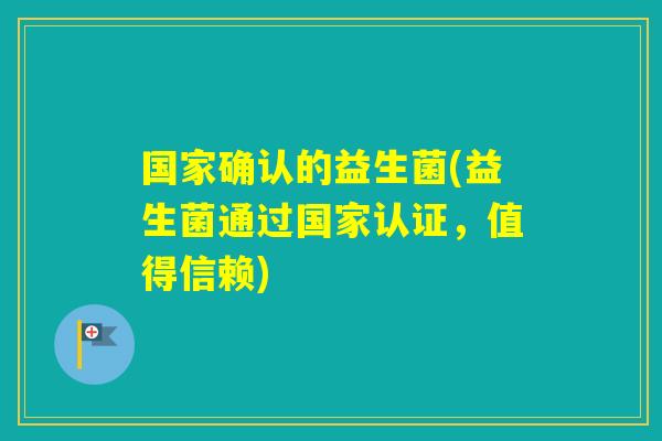 国家确认的益生菌(益生菌通过国家认证，值得信赖)