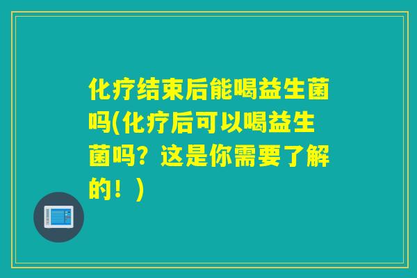 结束后能喝益生菌吗(后可以喝益生菌吗?这是你需要了解的!) 结束后能喝益生菌吗(后可以喝益生菌吗?这是你需要了解的!)