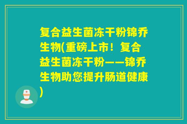 复合益生菌冻干粉锦乔生物(重磅上市！复合益生菌冻干粉——锦乔生物助您提升肠道健康)