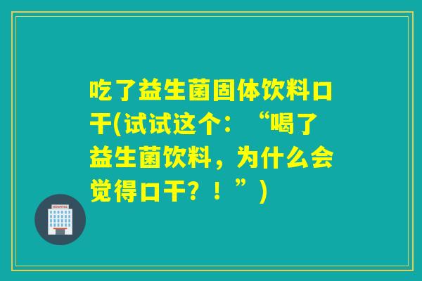 吃了益生菌固体饮料口干(试试这个:“喝了益生菌饮料,为什么会觉得口干?!”) 吃了益生菌固体饮料口干(试试这个:“喝了益生菌饮料,为什么会觉得口干?!”)