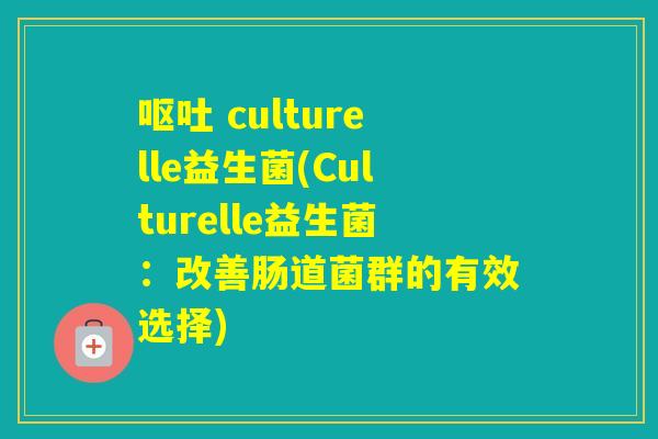 culturelle益生菌(Culturelle益生菌:改善肠道菌群的有效选择) culturelle益生菌(Culturelle益生菌:改善肠道菌群的有效选择)