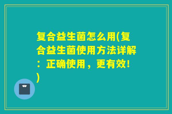 复合益生菌怎么用(复合益生菌使用方法详解:正确使用,更有效!) 复合益生菌怎么用(复合益生菌使用方法详解:正确使用,更有效!)