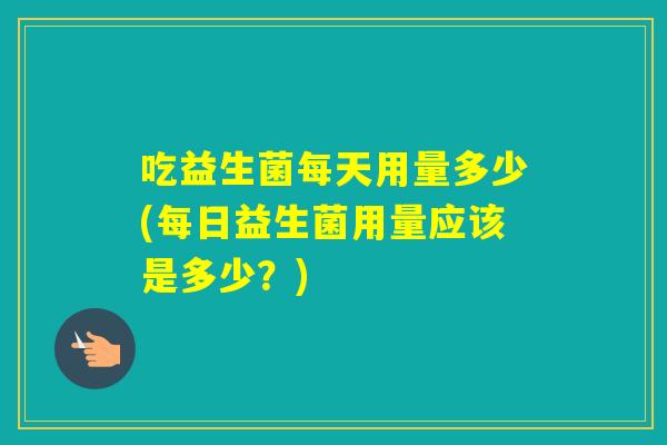 吃益生菌每天用量多少(每日益生菌用量应该是多少?) 吃益生菌每天用量多少(每日益生菌用量应该是多少?)
