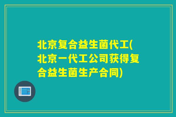 北京复合益生菌代工(北京一代工公司获得复合益生菌生产合同) 北京复合益生菌代工(北京一代工公司获得复合益生菌生产合同)