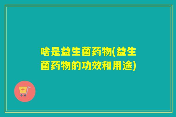 啥是益生菌(益生菌的功效和用途) 啥是益生菌(益生菌的功效和用途)