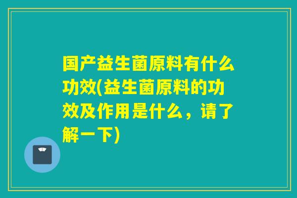 国产益生菌原料有什么功效(益生菌原料的功效及作用是什么，请了解一下)