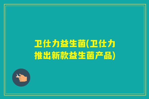 卫仕力益生菌(卫仕力推出新款益生菌产品) 卫仕力益生菌(卫仕力推出新款益生菌产品)