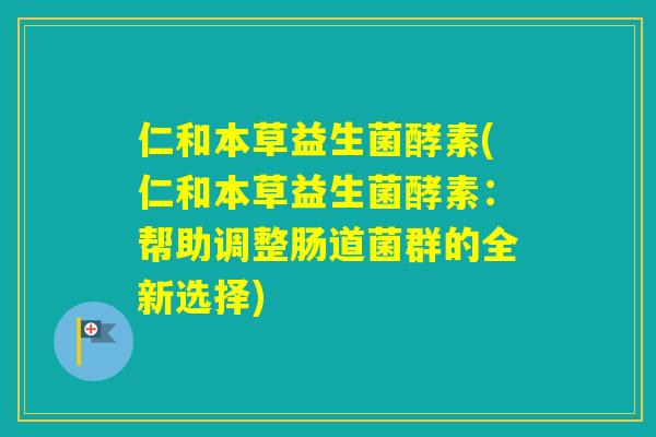 仁和本草益生菌酵素(仁和本草益生菌酵素：帮助调整肠道菌群的全新选择)