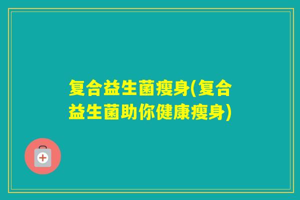 复合益生菌瘦身(复合益生菌助你健康瘦身) 复合益生菌瘦身(复合益生菌助你健康瘦身)