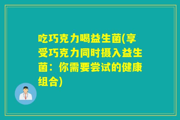 吃巧克力喝益生菌(享受巧克力同时摄入益生菌：你需要尝试的健康组合)
