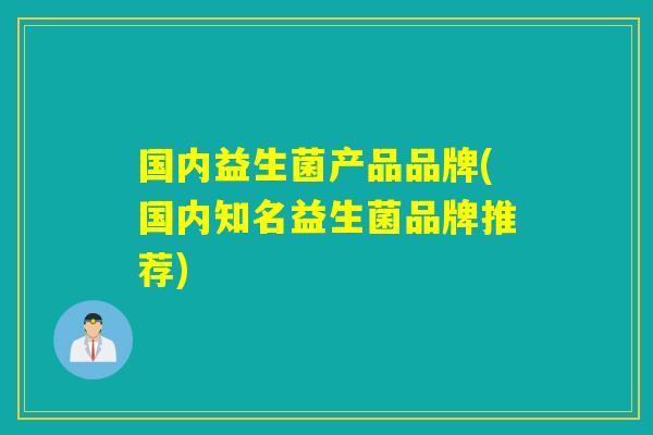 国内益生菌产品品牌(国内知名益生菌品牌推荐) 国内益生菌产品品牌(国内知名益生菌品牌推荐)