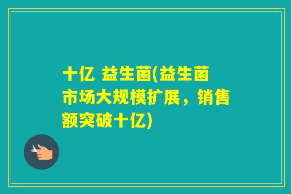 十亿 益生菌(益生菌市场大规模扩展,销售额突破十亿) 十亿 益生菌(益生菌市场大规模扩展,销售额突破十亿)