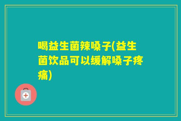 喝益生菌辣嗓子(益生菌饮品可以缓解嗓子) 喝益生菌辣嗓子(益生菌饮品可以缓解嗓子)