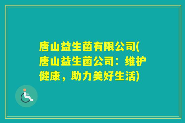 唐山益生菌有限公司(唐山益生菌公司:维护健康,助力美好生活) 唐山益生菌有限公司(唐山益生菌公司:维护健康,助力美好生活)