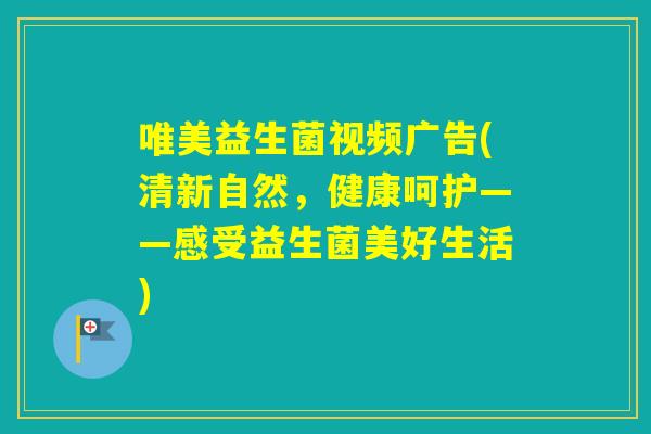 唯美益生菌视频广告(清新自然,健康呵护——感受益生菌美好生活) 唯美益生菌视频广告(清新自然,健康呵护——感受益生菌美好生活)