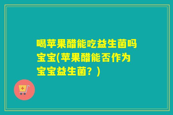喝苹果醋能吃益生菌吗宝宝(苹果醋能否作为宝宝益生菌？)