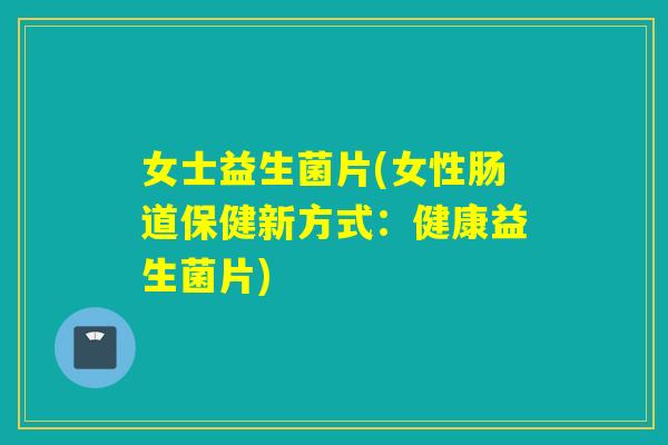 女士益生菌片(女性肠道保健新方式：健康益生菌片)