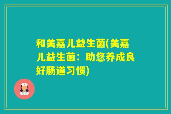 和美嘉儿益生菌(美嘉儿益生菌：助您养成良好肠道习惯)