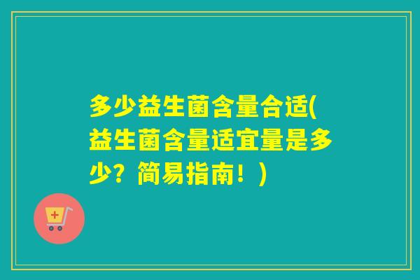 多少益生菌含量合适(益生菌含量适宜量是多少？简易指南！)
