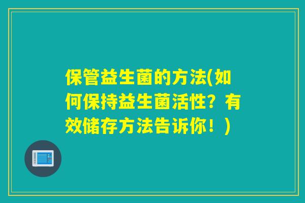 保管益生菌的方法(如何保持益生菌活性？有效储存方法告诉你！)