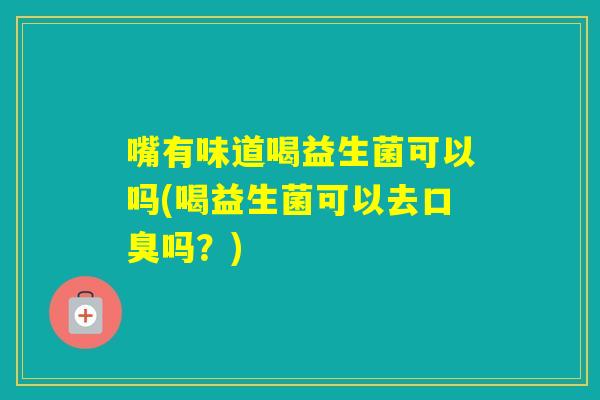 嘴有味道喝益生菌可以吗(喝益生菌可以去吗？)