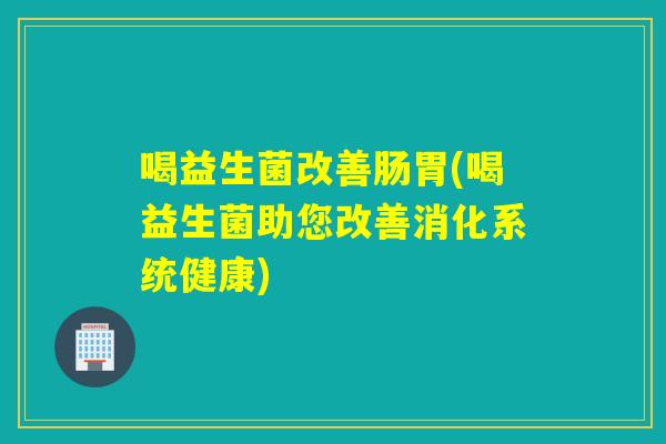 喝益生菌改善肠胃(喝益生菌助您改善消化系统健康)