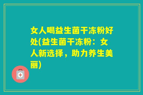 女人喝益生菌干冻粉好处(益生菌干冻粉：女人新选择，助力养生美丽)