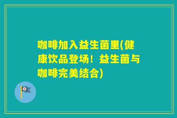 咖啡加入益生菌里(健康饮品登场！益生菌与咖啡完美结合)