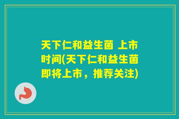 天下仁和益生菌 上市时间(天下仁和益生菌即将上市，推荐关注)