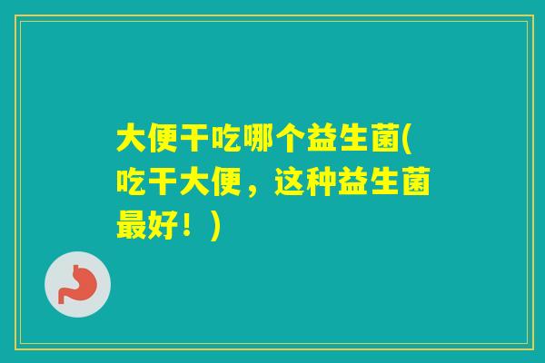 大便干吃哪个益生菌(吃干大便，这种益生菌好！)