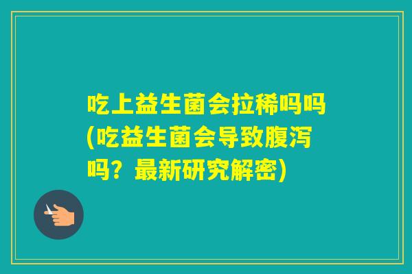 吃上益生菌会拉稀吗吗(吃益生菌会导致吗？新研究解密)