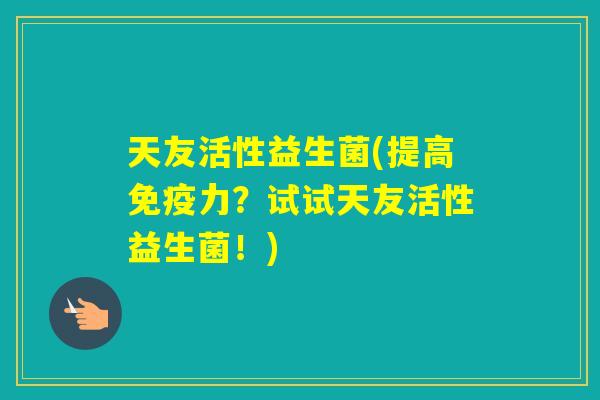天友活性益生菌(提高力？试试天友活性益生菌！)