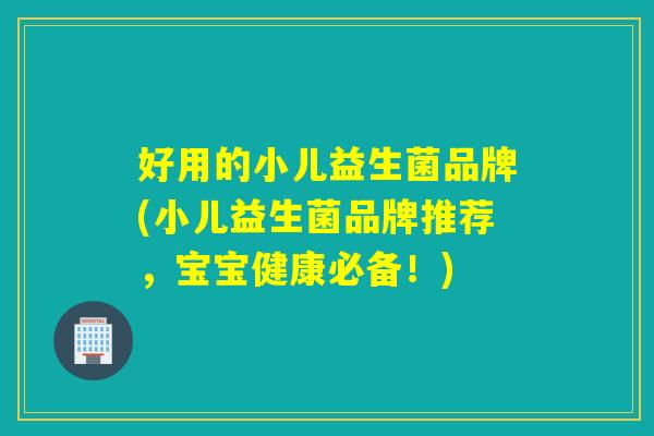好用的小儿益生菌品牌(小儿益生菌品牌推荐，宝宝健康必备！)