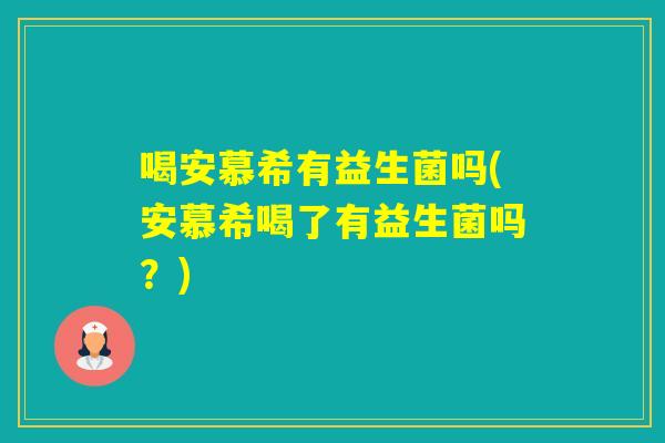 喝安慕希有益生菌吗(安慕希喝了有益生菌吗？)