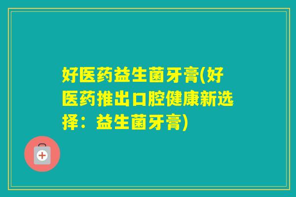 好医药益生菌牙膏(好医药推出口腔健康新选择：益生菌牙膏)