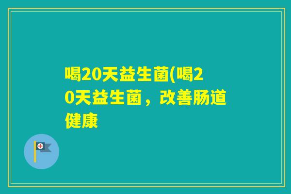 喝20天益生菌(喝20天益生菌，改善肠道健康