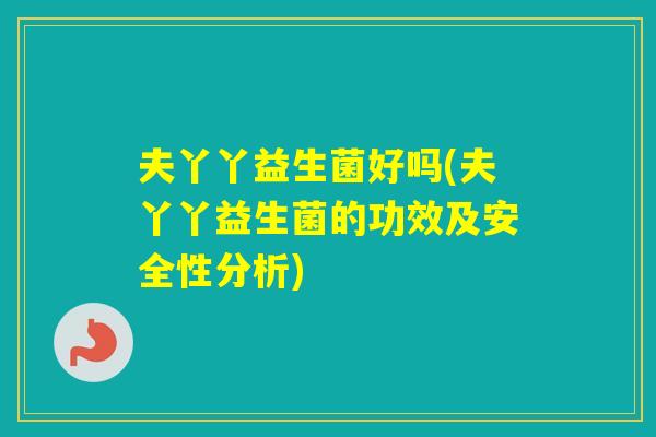 夫丫丫益生菌好吗(夫丫丫益生菌的功效及安全性分析)